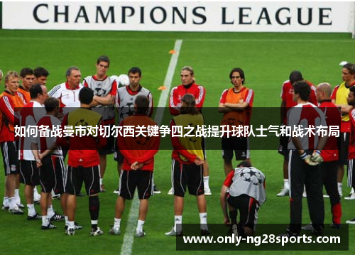 如何备战曼市对切尔西关键争四之战提升球队士气和战术布局