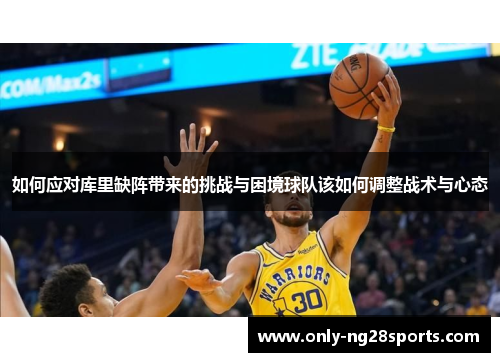 如何应对库里缺阵带来的挑战与困境球队该如何调整战术与心态 如何应对库里缺阵带来的挑战与困境球队该如何调整战术与心态