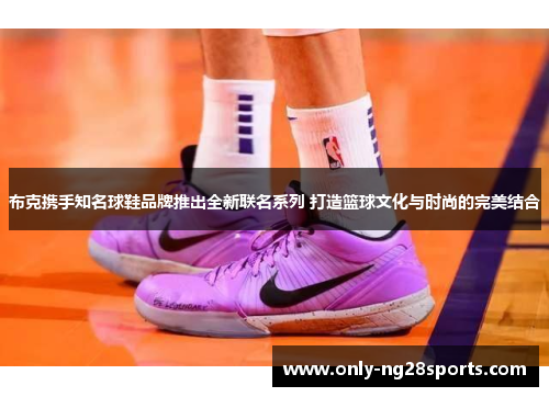 布克携手知名球鞋品牌推出全新联名系列 打造篮球文化与时尚的完美结合