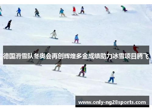 德国滑雪队冬奥会再创辉煌多金成绩助力冰雪项目腾飞