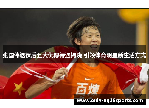 张国伟退役后五大优厚待遇揭晓 引领体育明星新生活方式